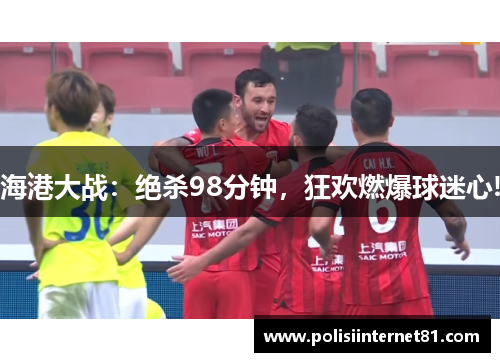 海港大战:绝杀98分钟,狂欢燃爆球迷心!